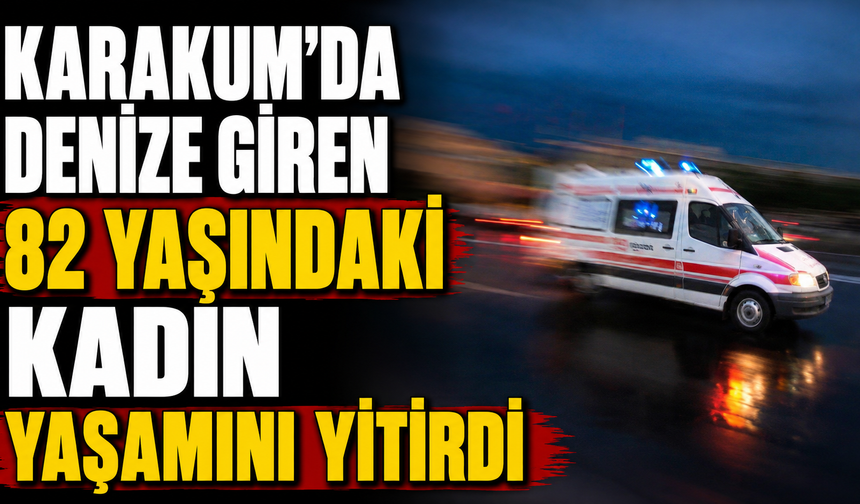 Karakum’da denize giren 82 yaşındaki kadın yaşamını yitirdi