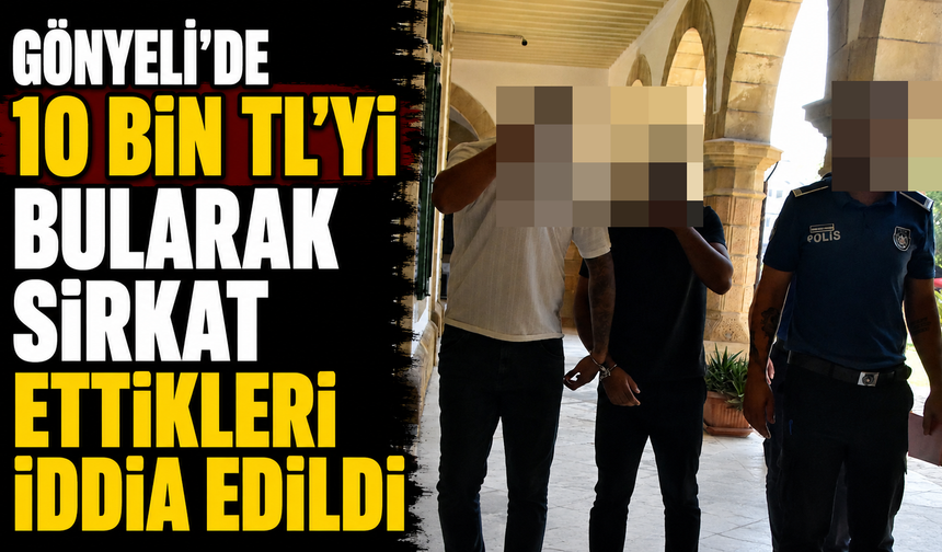 Gönyeli’de 10 bin TL’yi bularak sirkat ettikleri iddia edildi