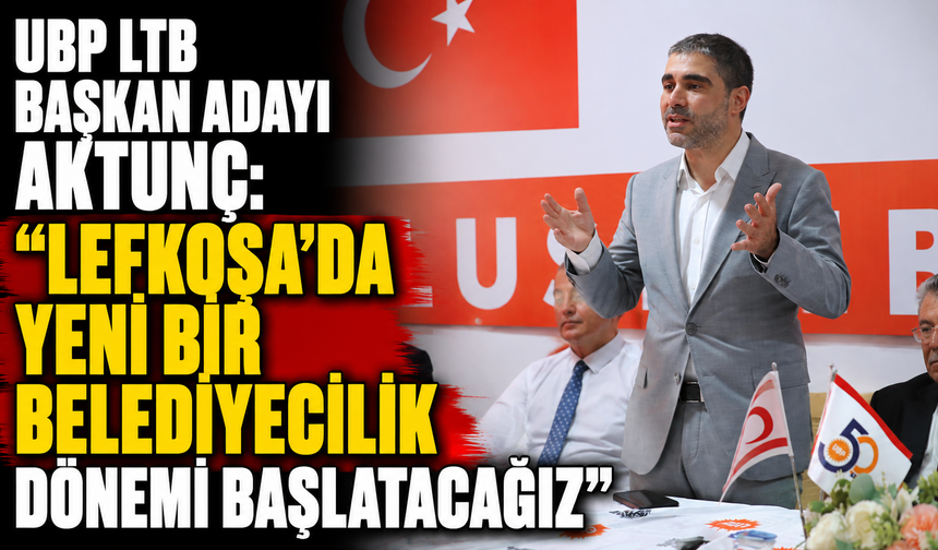 UBP LTB Başkan adayı Aktunç: “Lefkoşa’da yeni bir belediyecilik dönemi başlatacağız”