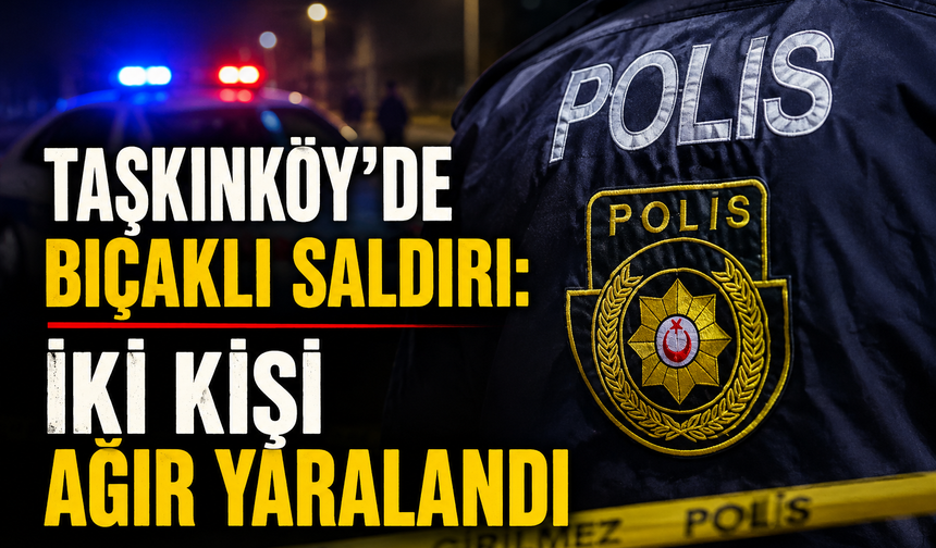 Taşkınköy’de bıçaklı saldırı: İki kişi ağır yaralandı