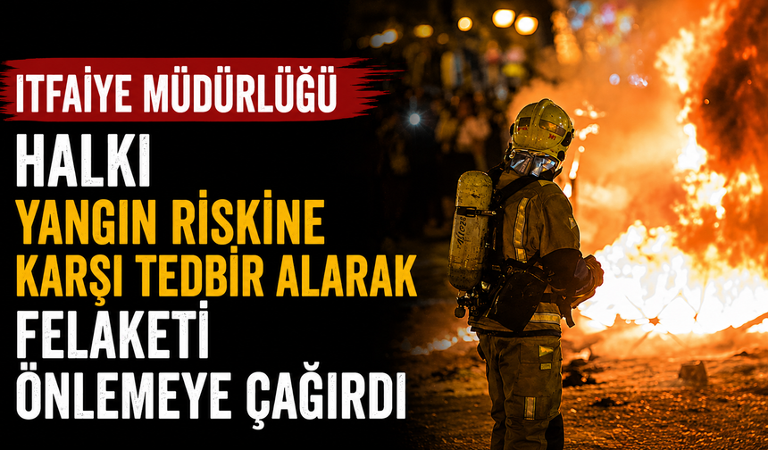 İtfaiye Müdürlüğü halkı yangın riskine karşı tedbir alarak felaketi önlemeye çağırdı