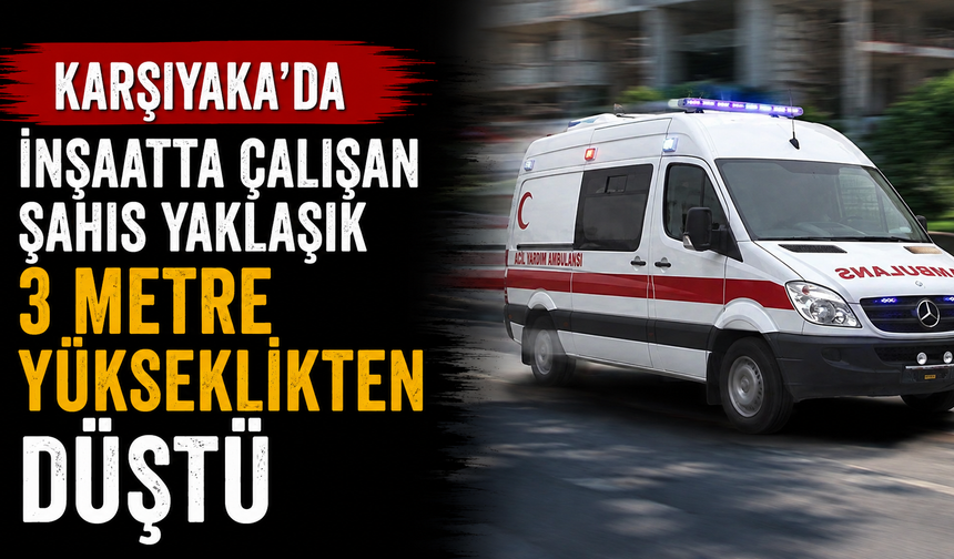 Karşıyaka’da inşaatta çalışan şahıs yaklaşık 3 metre yükseklikten düştü