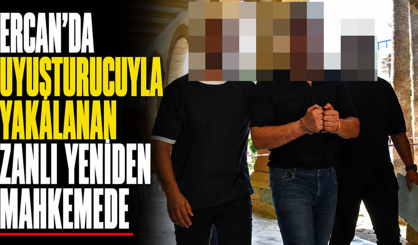 Ercan’da uyuşturucuyla yakalanan zanlı yeniden mahkemede