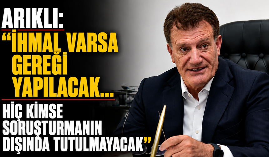 Arıklı: “İhmal varsa gereği yapılacak… Hiç kimse soruşturmanın dışında tutulmayacak”