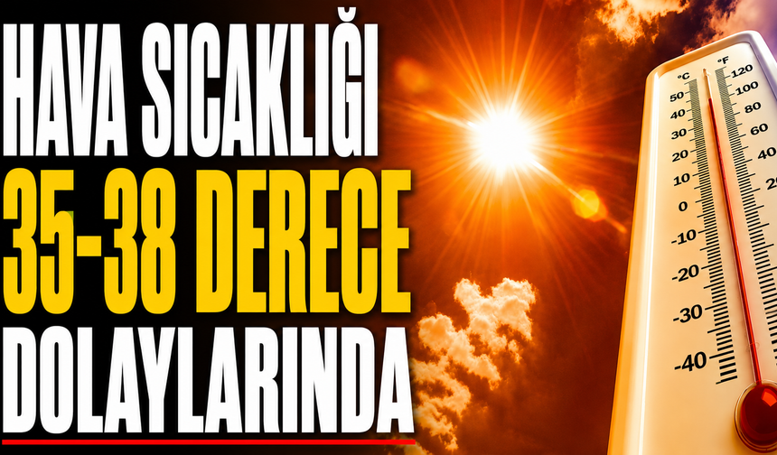 Hava sıcaklığı 35-38 derece dolaylarında