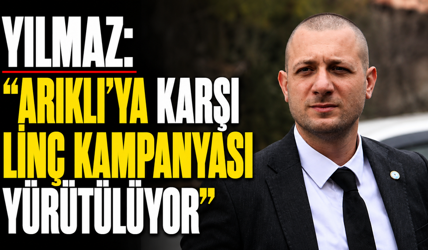 Yılmaz: “Arıklı’ya karşı linç kampanyası yürütülüyor”