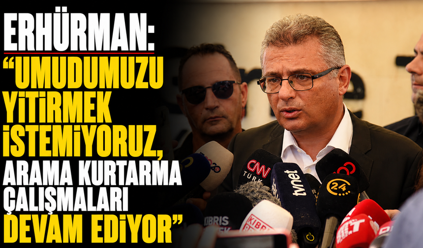 Erhürman: “Umudumuzu yitirmek istemiyoruz, arama kurtarma çalışmaları devam ediyor”