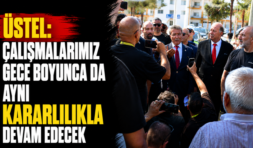 Üstel: Çalışmalarımız gece boyunca da aynı kararlılıkla devam edecek