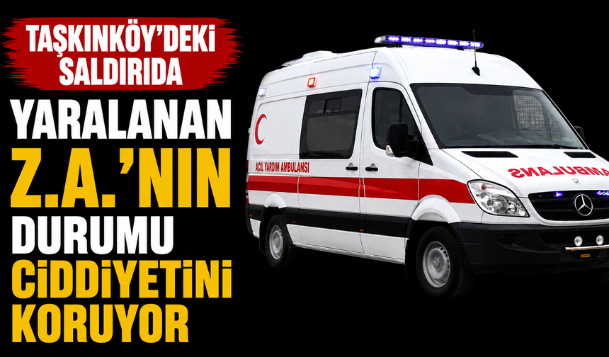 Taşkınköy’deki saldırıda yaralanan Z.A.’nın durumu ciddiyetini koruyor