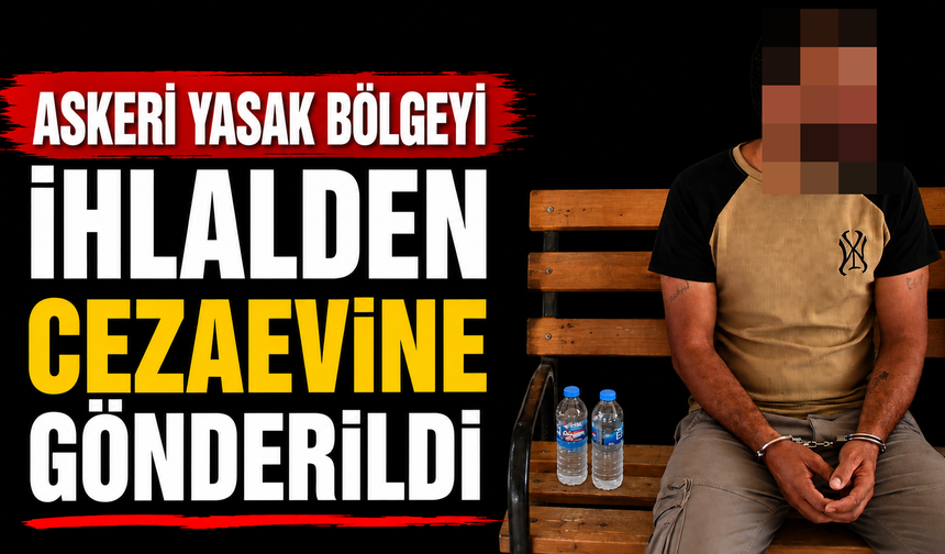 Askeri Yasak Bölgeyi İhlalden Cezaevine Gönderildi