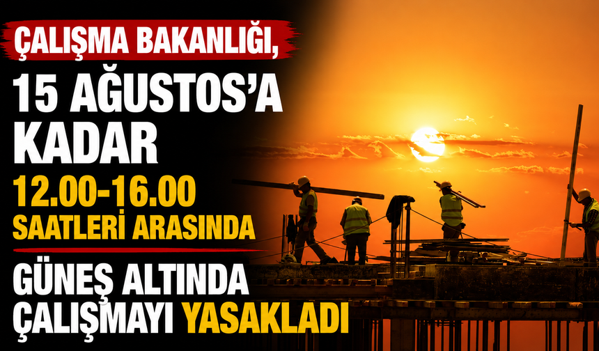 Çalışma Bakanlığı, 15 Ağustos’a kadar 12.00-16.00 saatleri arasında güneş altında çalışmayı yasakladı