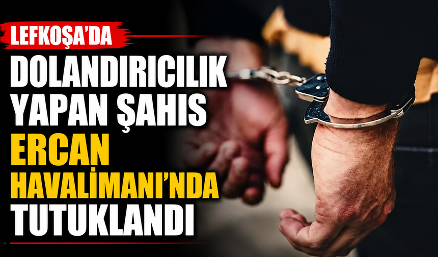 Lefkoşa’da dolandırıcılık yapan şahıs Ercan Havalimanı'nda tutuklandı