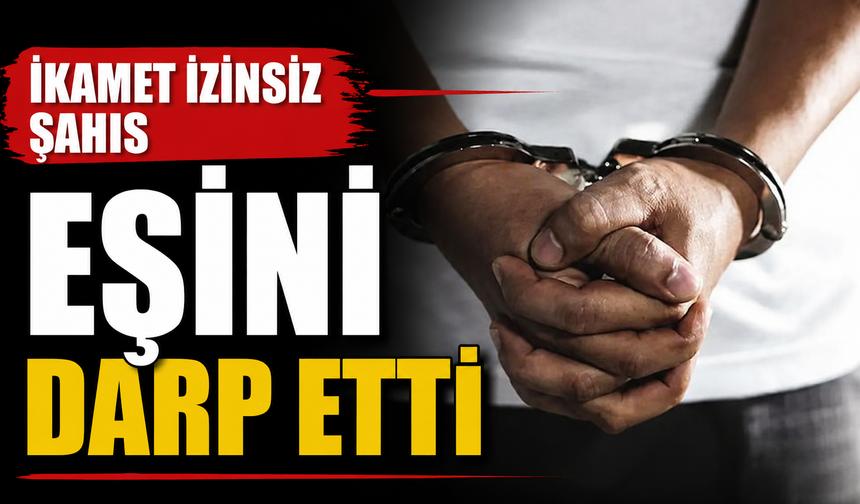 İkamet izinsiz şahıs, eşini darp etti