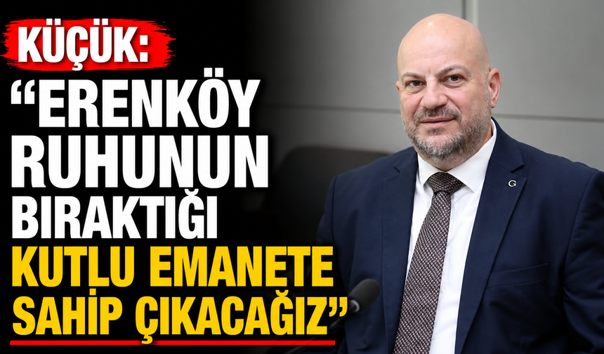 Küçük: “Erenköy ruhunun bıraktığı kutlu emanete sahip çıkacağız”