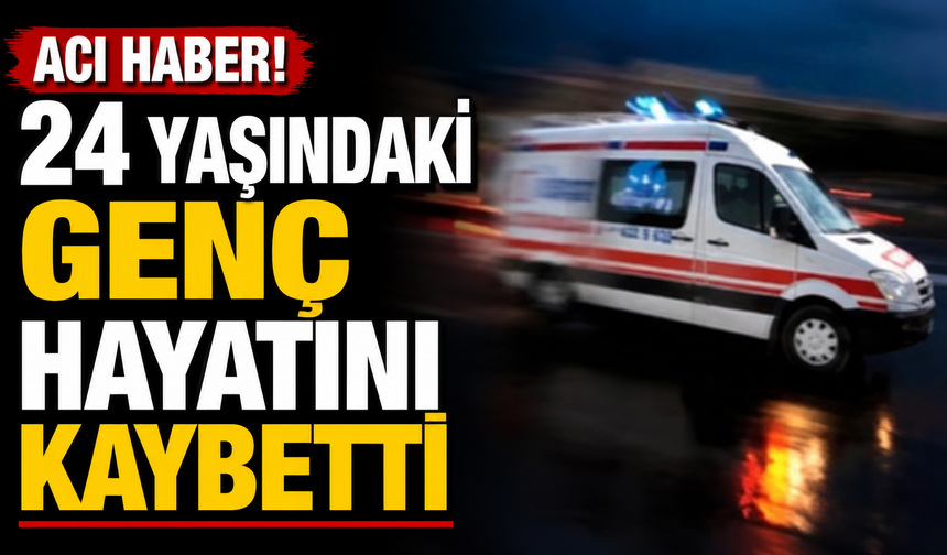 Acı haber! 24 yaşındaki genç hayatını kaybetti