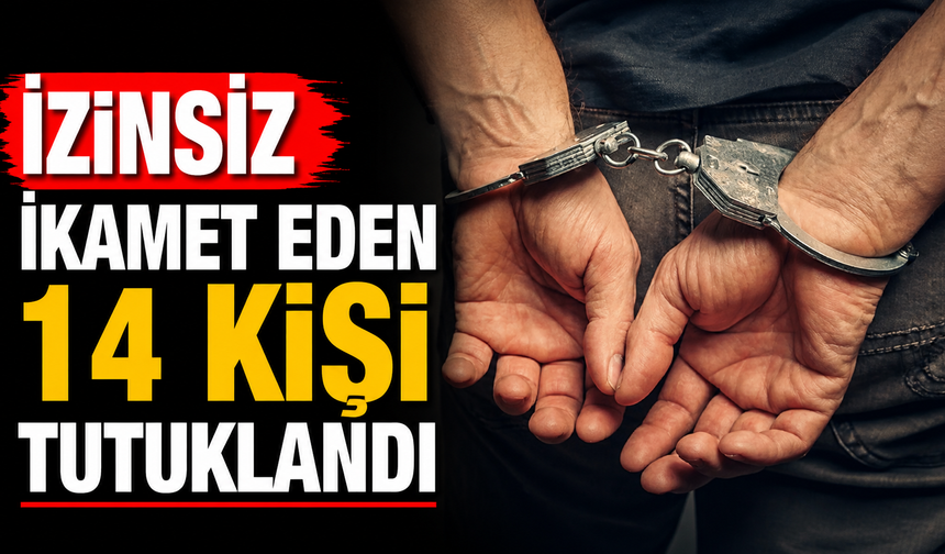 İzinsiz ikamet eden 14 kişi tutuklandı