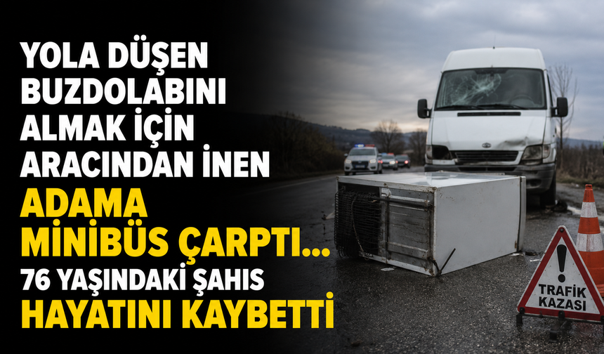 Yola düşen buzdolabını almak için aracından inen adama minibüs çarptı...76 yaşındaki şahıs hayatını kaybetti