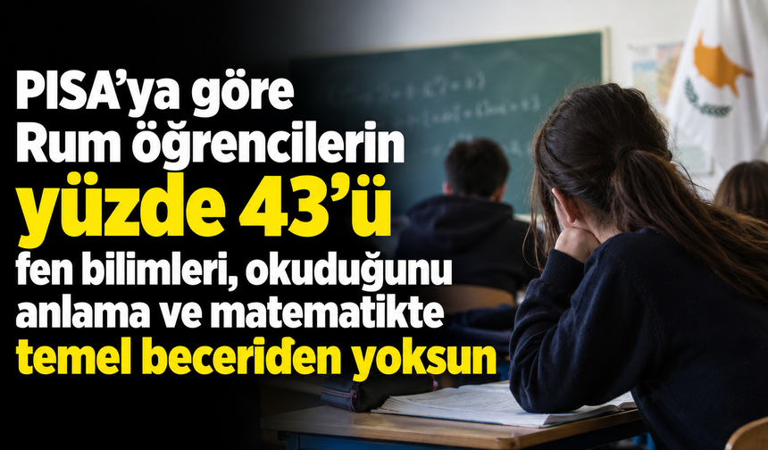 PISA’ya göre Rum öğrencilerin yüzde 43’ü fen bilimleri, okuduğunu anlama ve matematikte temel beceriden yoksun