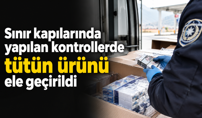 Sınır kapılarında yapılan kontrollerde tütün ürünü ele geçirildi