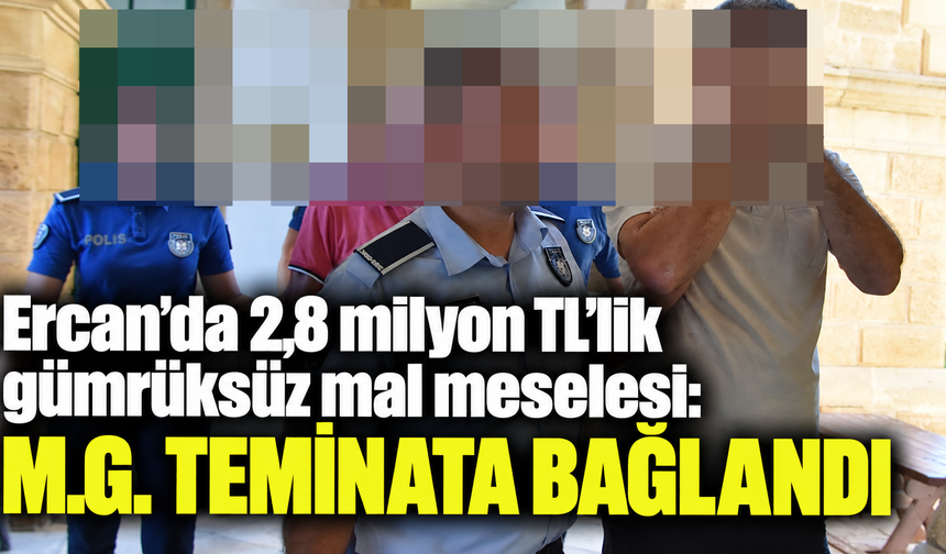 Ercan’da 2,8 milyon TL’lik gümrüksüz mal meselesi: M.G. teminata bağlandı