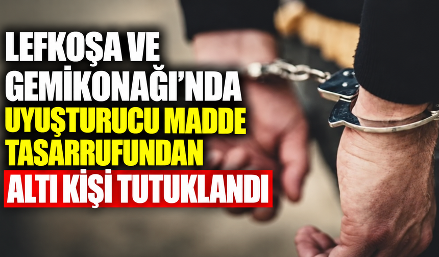 Lefkoşa ve Gemikonağı’nda uyuşturucu madde tasarrufundan altı kişi tutuklandı