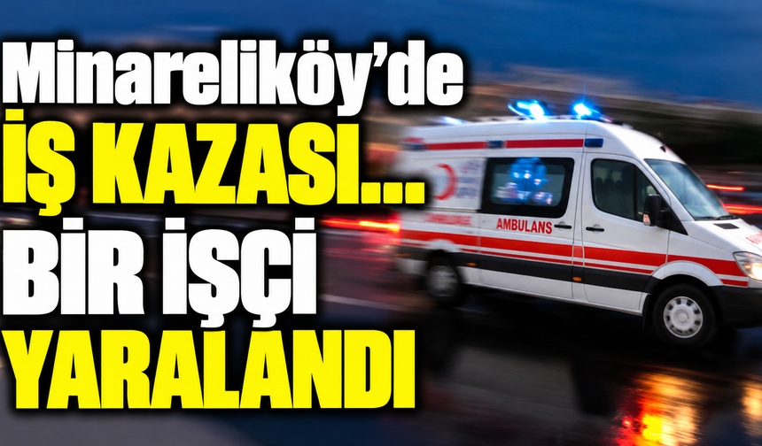 Minareliköy’de iş kazası… Bir işçi yaralandı