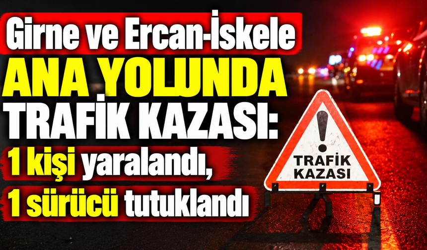Girne ve Ercan-İskele ana yolunda trafik kazası: 1 kişi yaralandı, 1 sürücü tutuklandı