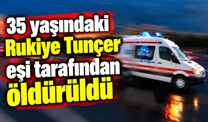 35 yaşındaki Rukiye Tunçer eşi tarafından öldürüldü
