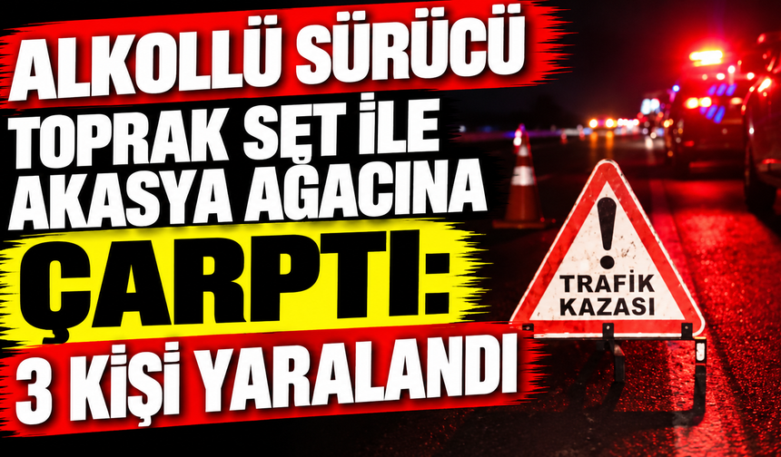 Alkollü sürücü toprak set ile akasya ağacına çarptı: 3 kişi yaralandı