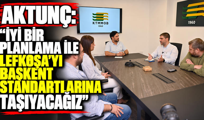 Aktunç: “İyi bir planlama ile Lefkoşa’yı başkent standartlarına taşıyacağız”