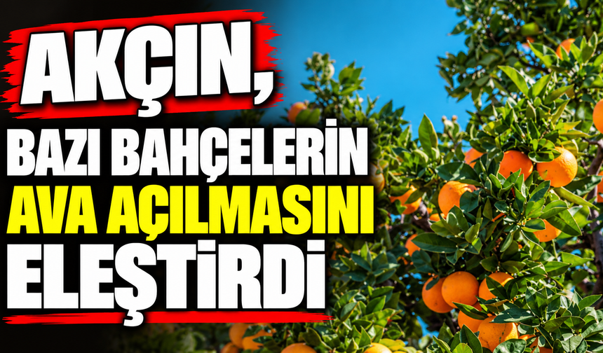 Akçın, bazı bahçelerin ava açılmasını eleştirdi