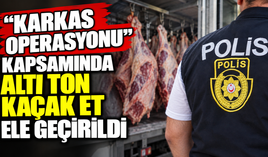 “Karkas Operasyonu” kapsamında altı ton kaçak et ele geçirildi
