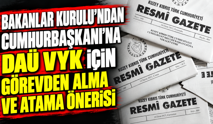 Bakanlar Kurulu’ndan Cumhurbaşkanı’na DAÜ VYK için görevden alma ve atama önerisi