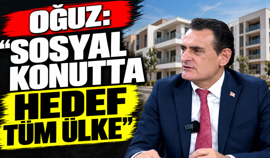 Oğuz: “Sosyal konutta hedef tüm ülke”