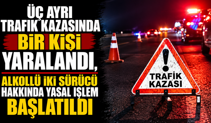 Üç ayrı trafik kazasında bir kişi yaralandı, alkollü iki sürücü hakkında yasal işlem başlatıldı