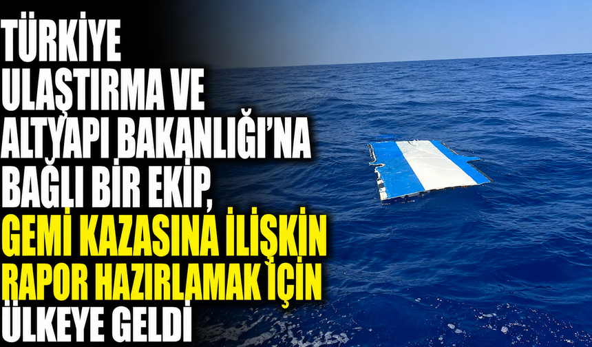Türkiye Ulaştırma ve Altyapı Bakanlığı’na bağlı bir ekip, gemi kazasına ilişkin rapor hazırlamak için ülkeye geldi