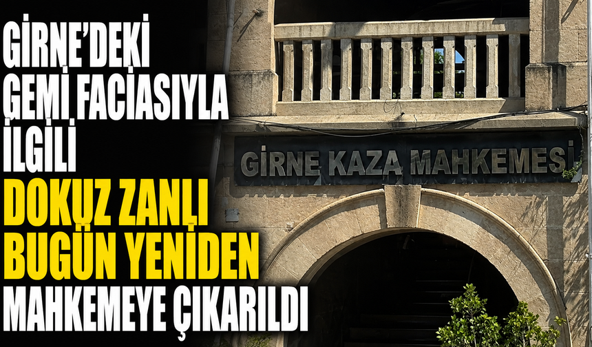 Girne'deki gemi faciasıyla ilgili dokuz zanlı bugün yeniden mahkemeye çıkarıldı