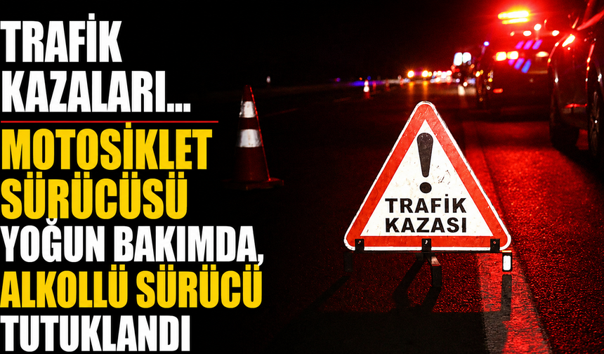 Trafik kazaları… Motosiklet sürücüsü yoğun bakımda, alkollü sürücü tutuklandı