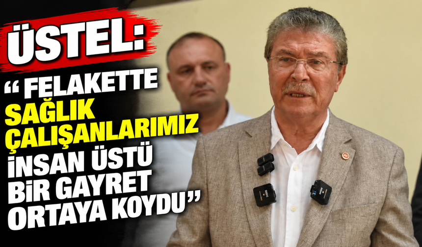 Üstel: “Felakette sağlık çalışanlarımız insan üstü bir gayret ortaya koydu”