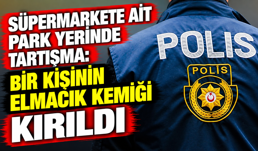 Süpermarkete ait park yerinde tartışma: Bir kişinin elmacık kemiği kırıldı