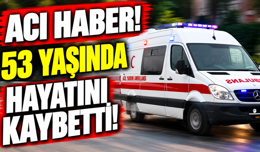 Acı haber! 53 yaşında hayatını kaybetti