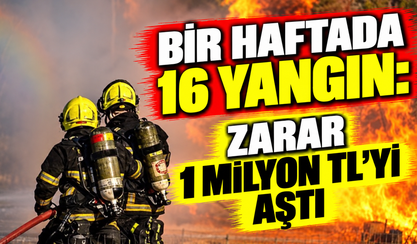 Bir haftada 16 yangın: Zarar 1 milyon TL'yi aştı