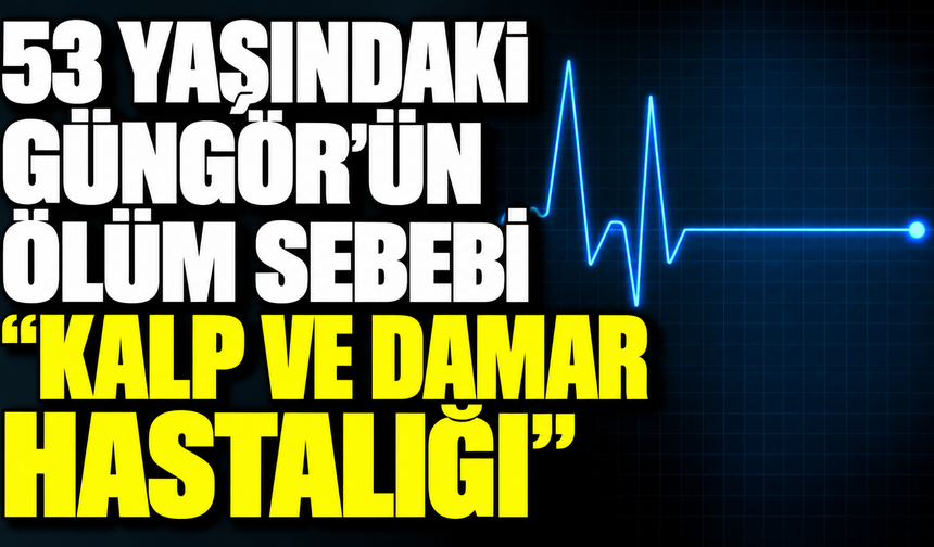 53 yaşındaki Güngör’ün ölüm sebebi “Kalp ve damar hastalığı”