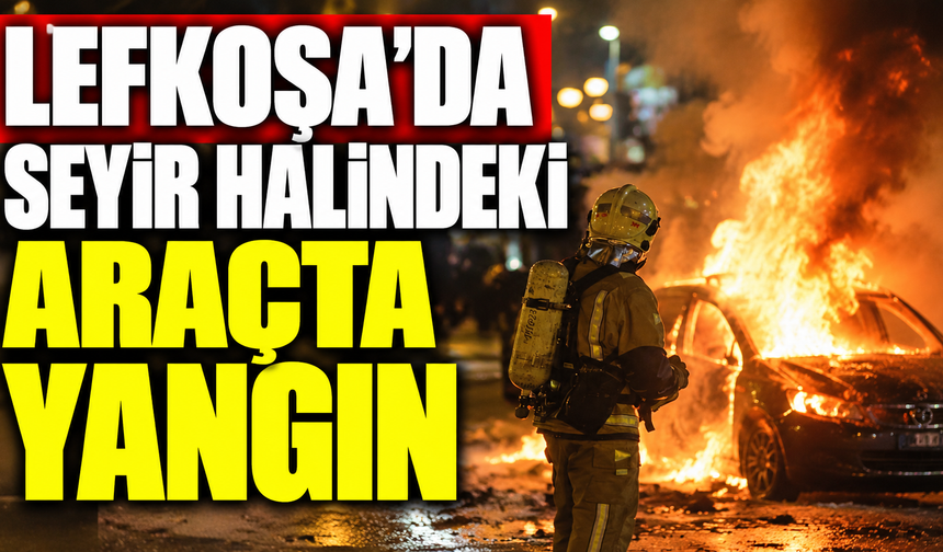 Lefkoşa’da seyir halindeki araçta yangın