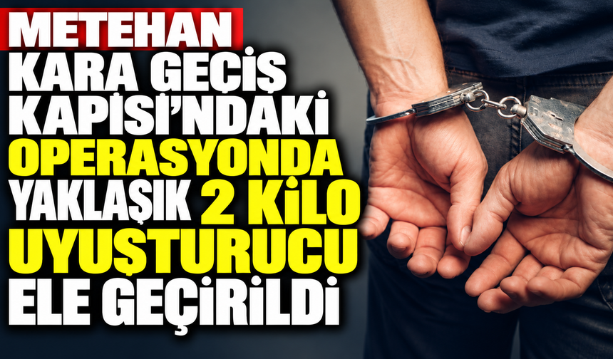 Metehan Kara Geçiş Kapısı’ndaki operasyonda yaklaşık 2 kilo uyuşturucu ele geçirildi