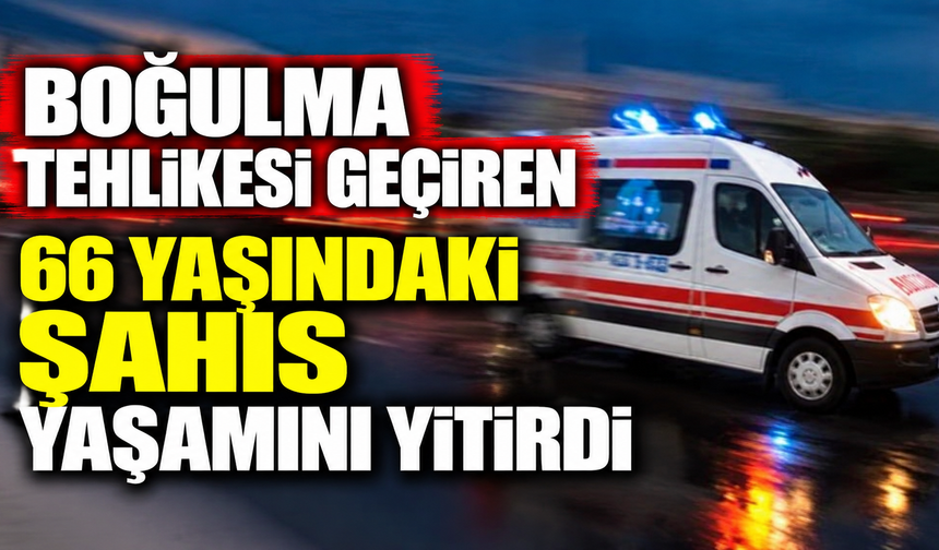 Boğulma tehlikesi geçiren 66 yaşındaki şahıs yaşamını yitirdi