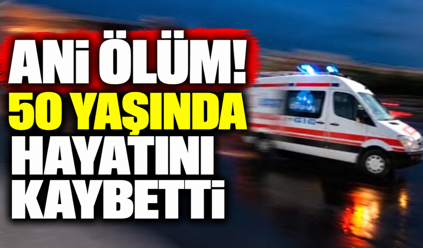 Ani ölüm! 50 yaşında hayatını kaybetti