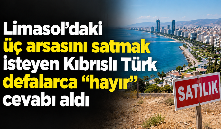 Limasol’daki üç arsasını satmak isteyen Kıbrıslı Türk defalarca “hayır” cevabı aldı