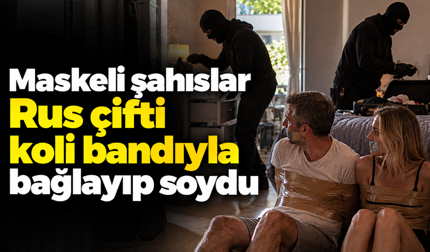 Maskeli şahıslar Rus çifti koli bandıyla bağlayıp soydu