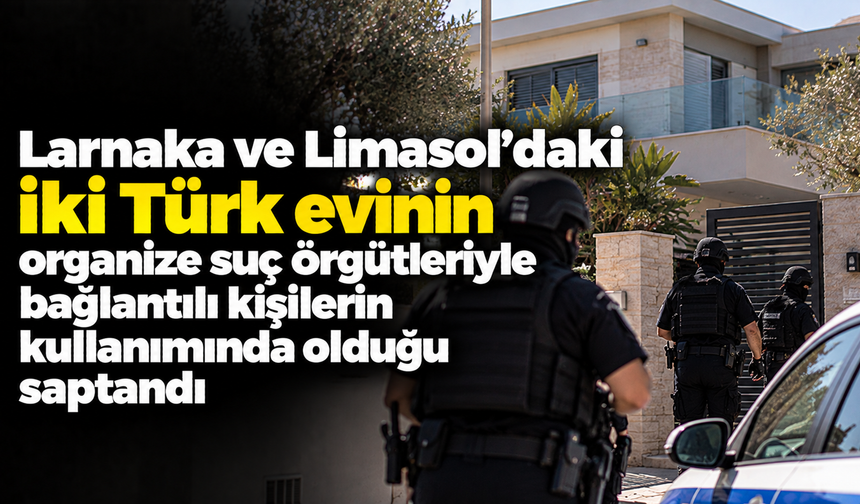 Larnaka ve Limasol’daki iki Türk evinin organize suç örgütleriyle bağlantılı kişilerin kullanımında olduğu saptandı